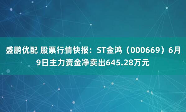 盛鹏优配 股票行情快报：ST金鸿（000669）6月9日主力资金净卖出645.28万元