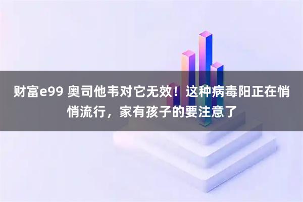 财富e99 奥司他韦对它无效！这种病毒阳正在悄悄流行，家有孩子的要注意了