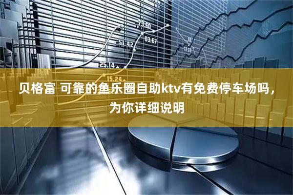 贝格富 可靠的鱼乐圈自助ktv有免费停车场吗，为你详细说明