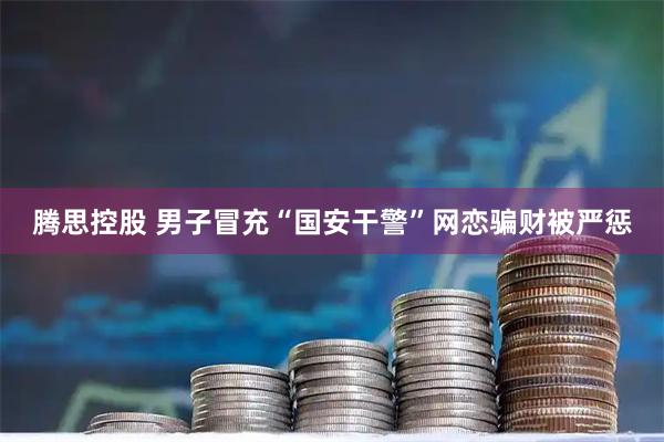 腾思控股 男子冒充“国安干警”网恋骗财被严惩