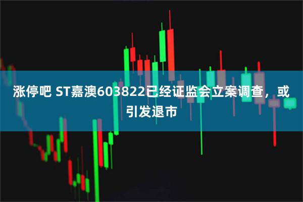 涨停吧 ST嘉澳603822已经证监会立案调查，或引发退市