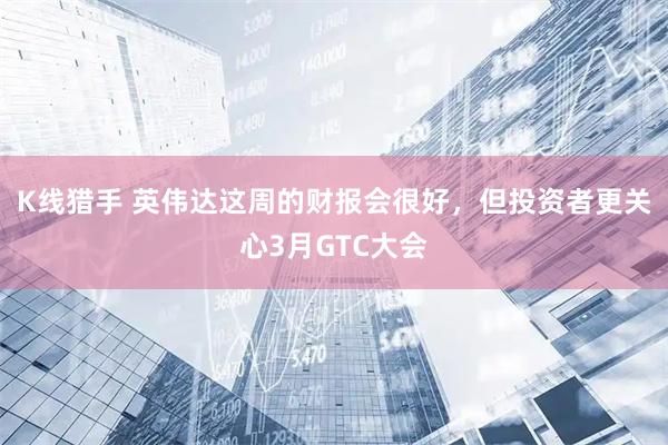 K线猎手 英伟达这周的财报会很好，但投资者更关心3月GTC大会