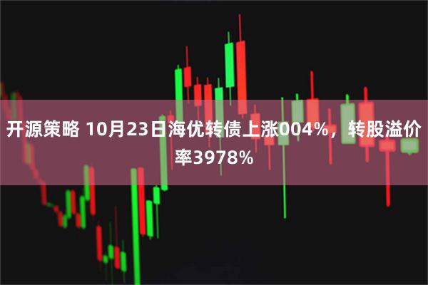 开源策略 10月23日海优转债上涨004%，转股溢价率3978%